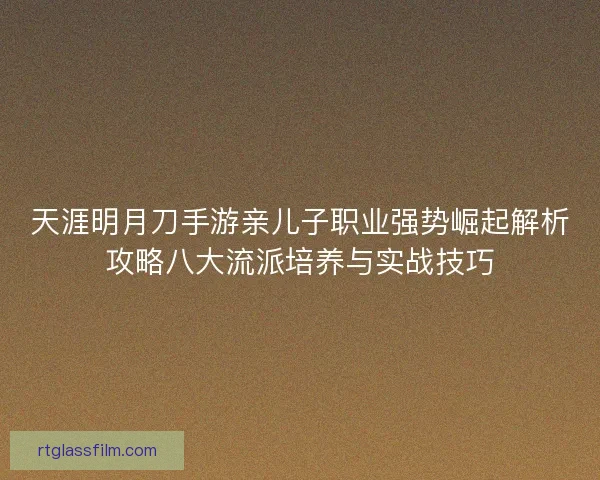 天涯明月刀手游亲儿子职业强势崛起解析攻略八大流派培养与实战技巧