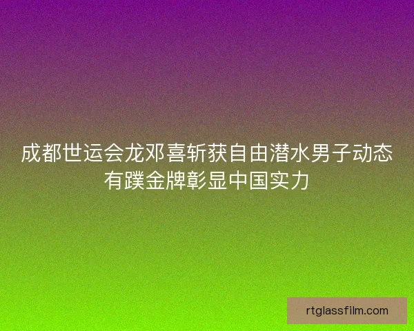 成都世运会龙邓喜斩获自由潜水男子动态有蹼金牌彰显中国实力