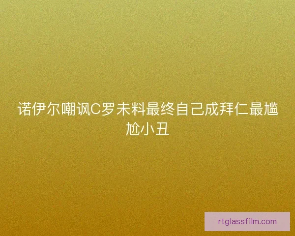 诺伊尔嘲讽C罗未料最终自己成拜仁最尴尬小丑