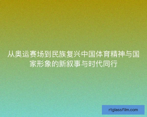 从奥运赛场到民族复兴中国体育精神与国家形象的新叙事与时代同行