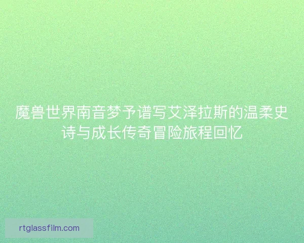 魔兽世界南音梦予谱写艾泽拉斯的温柔史诗与成长传奇冒险旅程回忆