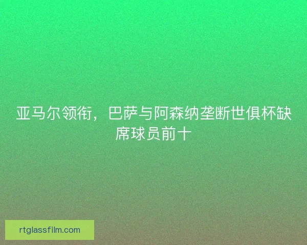 亚马尔领衔，巴萨与阿森纳垄断世俱杯缺席球员前十
